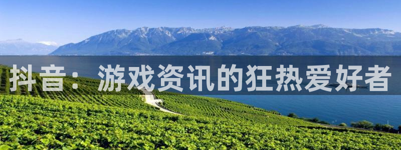 杜邦娱乐登录网址：抖音：游戏资讯的狂热爱好者