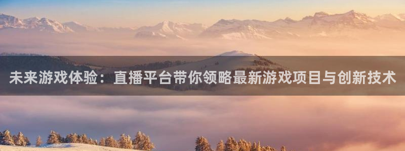 杜邦娱乐注册服务条款：未来游戏体验：直播平台带你领略最新游戏