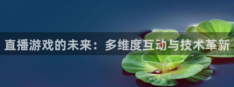 杜邦娱乐登录网址：直播游戏的未来：多维度互动与技术革新