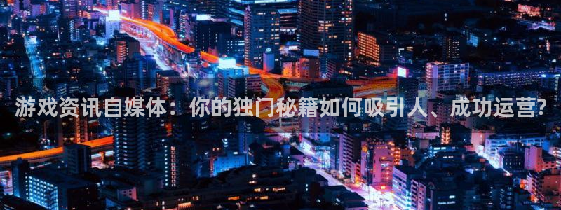 杜邦娱乐官方平台：游戏资讯自媒体：你的独门秘籍如何吸引人、成